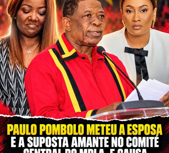 PAULO POMBOLO METEU A ESPOSA E A SUPOSTA AMANTE NO COMITÉ CENTRAL DO MPLA, E CAUSA REVOLTA NO SEIO DA OMA